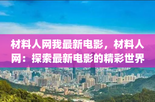 材料人網(wǎng)我最新電影，材料人網(wǎng)：探索最新電影的精彩世界
