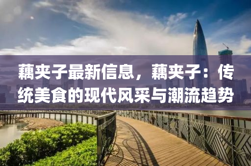 藕夾子最新信息，藕夾子：傳統(tǒng)美食的現(xiàn)代風(fēng)采與潮流趨勢
