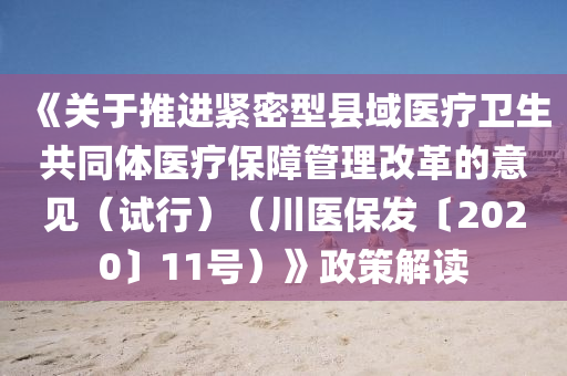 《關(guān)于推進(jìn)緊密型縣域醫(yī)療衛(wèi)生共同體醫(yī)療保障管理改革的意見（試行）（川醫(yī)保發(fā)〔2020〕11號）》政策解讀