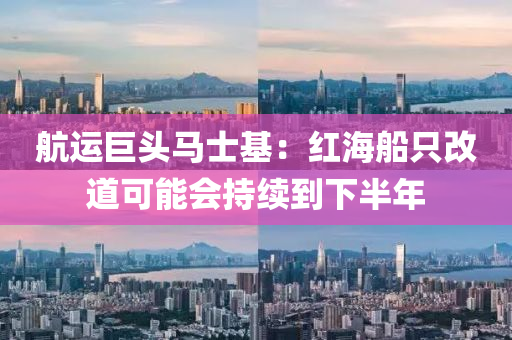 航運(yùn)巨頭馬士基：紅海船只改道可能會(huì)持續(xù)到下半年