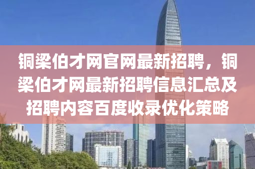 銅梁伯才網(wǎng)官網(wǎng)最新招聘，銅梁伯才網(wǎng)最新招聘信息匯總及招聘內(nèi)容百度收錄優(yōu)化策略