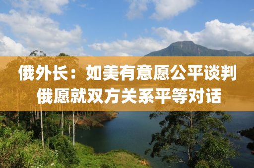 俄外長：如美有意愿公平談判 俄愿就雙方關(guān)系平等對話