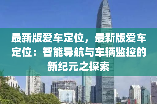 最新版愛(ài)車(chē)定位，最新版愛(ài)車(chē)定位：智能導(dǎo)航與車(chē)輛監(jiān)控的新紀(jì)元之探索