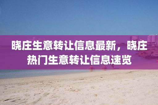 曉莊生意轉讓信息最新，曉莊熱門生意轉讓信息速覽