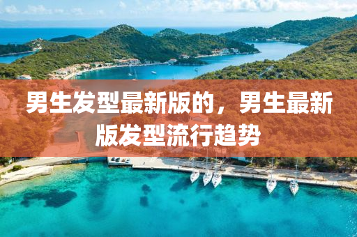男生發(fā)型最新版的，男生最新版發(fā)型流行趨勢