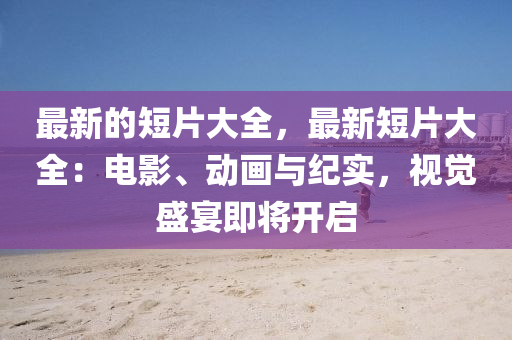 最新的短片大全，最新短片大全：電影、動畫與紀實，視覺盛宴即將開啟