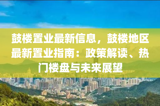鼓樓置業(yè)最新信息，鼓樓地區(qū)最新置業(yè)指南：政策解讀、熱門樓盤與未來展望
