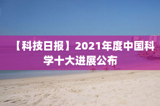 【科技日報(bào)】2021年度中國科學(xué)十大進(jìn)展公布