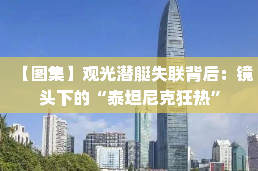 【圖集】觀光潛艇失聯(lián)背后：鏡頭下的“泰坦尼克狂熱”