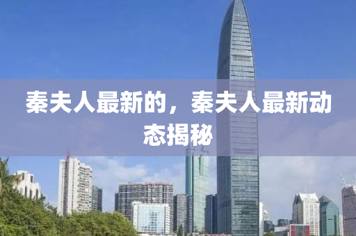 秦夫人最新的，秦夫人最新動(dòng)態(tài)揭秘