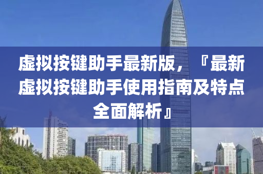 虛擬按鍵助手最新版，『最新虛擬按鍵助手使用指南及特點(diǎn)全面解析』