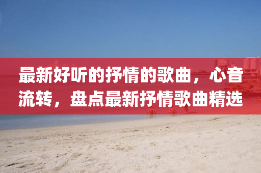 最新好聽的抒情的歌曲，心音流轉(zhuǎn)，盤點(diǎn)最新抒情歌曲精選