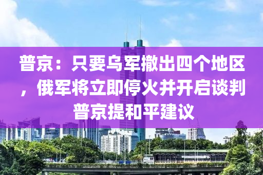 普京：只要烏軍撤出四個(gè)地區(qū)，俄軍將立即?；鸩㈤_啟談判 普京提和平建議