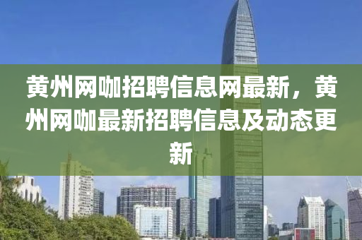 黃州網(wǎng)咖招聘信息網(wǎng)最新，黃州網(wǎng)咖最新招聘信息及動態(tài)更新
