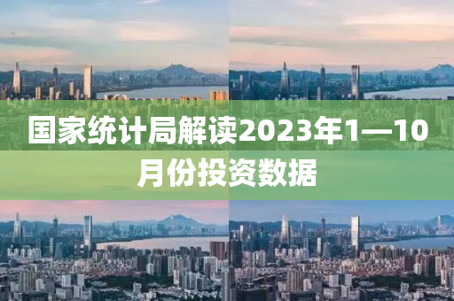國家統(tǒng)計局解讀2023年1—10月份投資數(shù)據(jù)