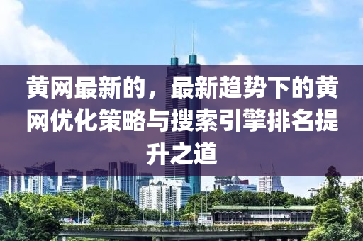 黃網(wǎng)最新的，最新趨勢下的黃網(wǎng)優(yōu)化策略與搜索引擎排名提升之道