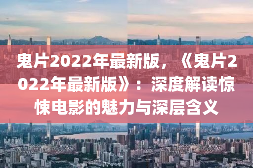 鬼片2022年最新版，《鬼片2022年最新版》：深度解讀驚悚電影的魅力與深層含義