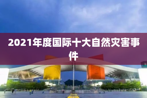 2021年度國際十大自然災害事件