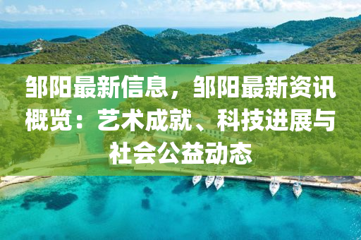 鄒陽(yáng)最新信息，鄒陽(yáng)最新資訊概覽：藝術(shù)成就、科技進(jìn)展與社會(huì)公益動(dòng)態(tài)