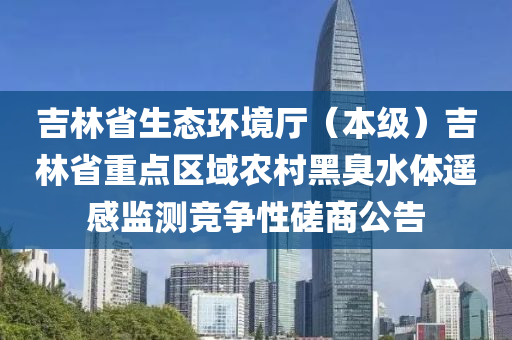 吉林省生態(tài)環(huán)境廳（本級）吉林省重點區(qū)域農(nóng)村黑臭水體遙感監(jiān)測競爭性磋商公告