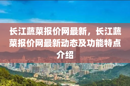 長江蔬菜報(bào)價(jià)網(wǎng)最新，長江蔬菜報(bào)價(jià)網(wǎng)最新動(dòng)態(tài)及功能特點(diǎn)介紹