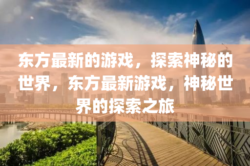 東方最新的游戲，探索神秘的世界，東方最新游戲，神秘世界的探索之旅
