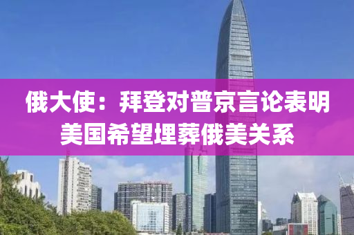 俄大使：拜登對普京言論表明美國希望埋葬俄美關(guān)系