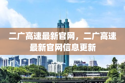 二廣高速最新官網(wǎng)，二廣高速最新官網(wǎng)信息更新