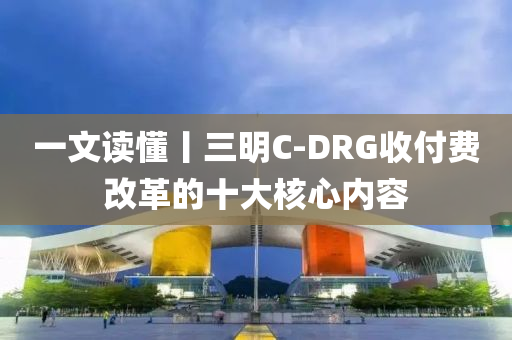 一文讀懂丨三明C-DRG收付費改革的十大核心內(nèi)容