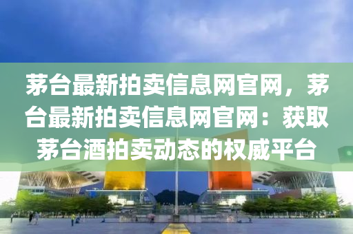 茅臺(tái)最新拍賣(mài)信息網(wǎng)官網(wǎng)，茅臺(tái)最新拍賣(mài)信息網(wǎng)官網(wǎng)：獲取茅臺(tái)酒拍賣(mài)動(dòng)態(tài)的權(quán)威平臺(tái)