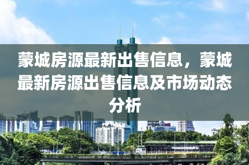 蒙城房源最新出售信息，蒙城最新房源出售信息及市場(chǎng)動(dòng)態(tài)分析