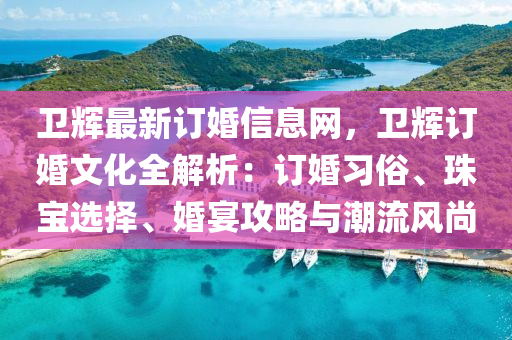 衛(wèi)輝最新訂婚信息網(wǎng)，衛(wèi)輝訂婚文化全解析：訂婚習(xí)俗、珠寶選擇、婚宴攻略與潮流風(fēng)尚