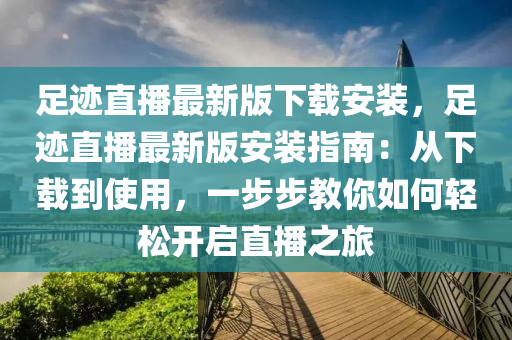 足跡直播最新版下載安裝，足跡直播最新版安裝指南：從下載到使用，一步步教你如何輕松開啟直播之旅