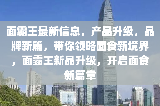 面霸王最新信息，產(chǎn)品升級，品牌新篇，帶你領(lǐng)略面食新境界，面霸王新品升級，開啟面食新篇章