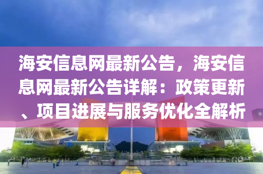 海安信息網(wǎng)最新公告，海安信息網(wǎng)最新公告詳解：政策更新、項目進展與服務(wù)優(yōu)化全解析