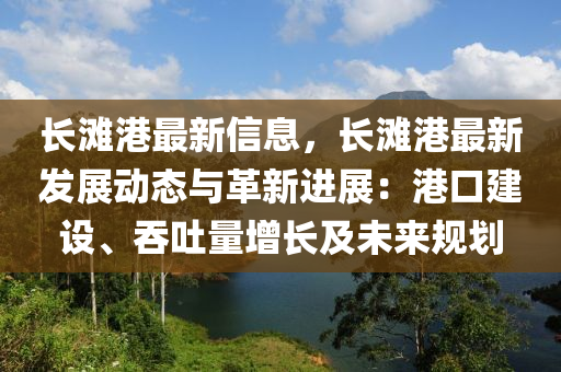 長灘港最新信息，長灘港最新發(fā)展動(dòng)態(tài)與革新進(jìn)展：港口建設(shè)、吞吐量增長及未來規(guī)劃