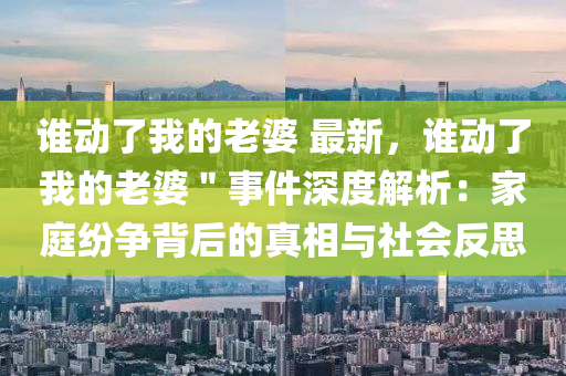 誰動了我的老婆 最新，誰動了我的老婆＂事件深度解析：家庭紛爭背后的真相與社會反思