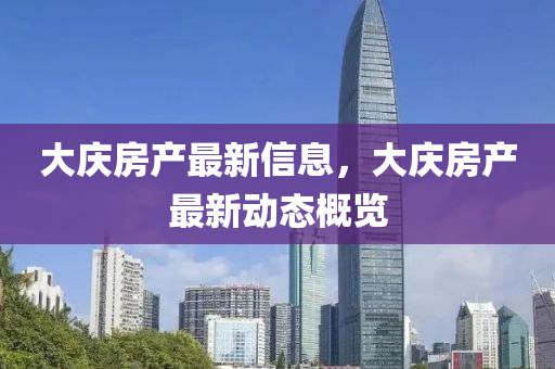 大慶房產(chǎn)最新信息，大慶房產(chǎn)最新動(dòng)態(tài)概覽