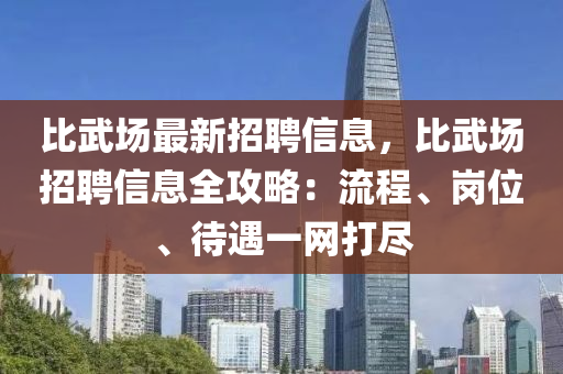 比武場(chǎng)最新招聘信息，比武場(chǎng)招聘信息全攻略：流程、崗位、待遇一網(wǎng)打盡