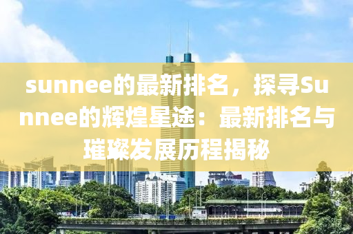 sunnee的最新排名，探尋Sunnee的輝煌星途：最新排名與璀璨發(fā)展歷程揭秘