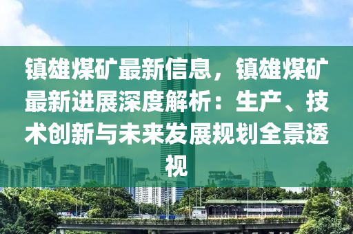 鎮(zhèn)雄煤礦最新信息，鎮(zhèn)雄煤礦最新進展深度解析：生產(chǎn)、技術(shù)創(chuàng)新與未來發(fā)展規(guī)劃全景透視
