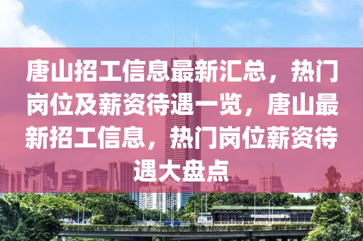 唐山招工信息最新匯總，熱門崗位及薪資待遇一覽，唐山最新招工信息，熱門崗位薪資待遇大盤點