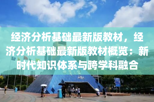 經(jīng)濟分析基礎(chǔ)最新版教材，經(jīng)濟分析基礎(chǔ)最新版教材概覽：新時代知識體系與跨學科融合