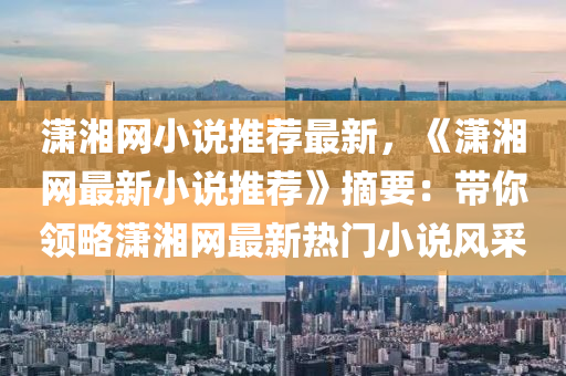 瀟湘網(wǎng)小說推薦最新，《瀟湘網(wǎng)最新小說推薦》摘要：帶你領(lǐng)略瀟湘網(wǎng)最新熱門小說風采