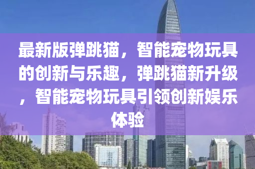 最新版彈跳貓，智能寵物玩具的創(chuàng)新與樂趣，彈跳貓新升級，智能寵物玩具引領(lǐng)創(chuàng)新娛樂體驗