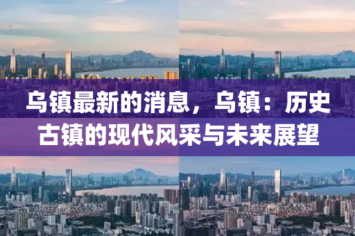 烏鎮(zhèn)最新的消息，烏鎮(zhèn)：歷史古鎮(zhèn)的現(xiàn)代風采與未來展望