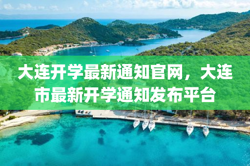 大連開學(xué)最新通知官網(wǎng)，大連市最新開學(xué)通知發(fā)布平臺