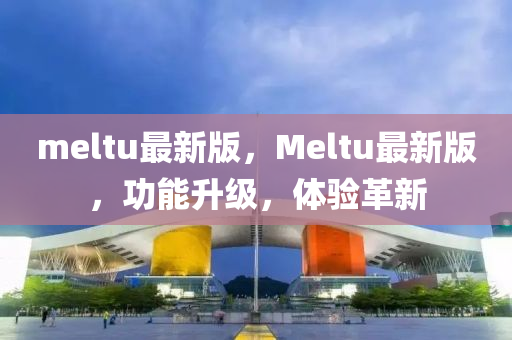 meltu最新版，Meltu最新版，功能升級(jí)，體驗(yàn)革新