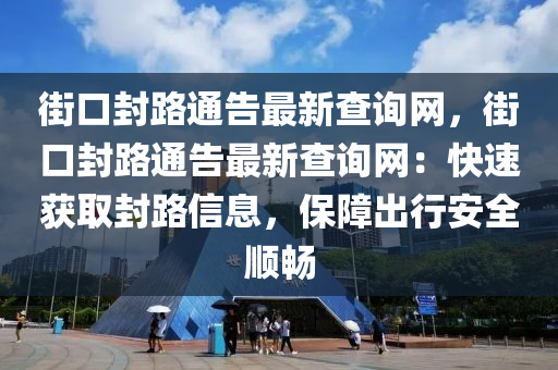 街口封路通告最新查詢網(wǎng)，街口封路通告最新查詢網(wǎng)：快速獲取封路信息，保障出行安全順暢