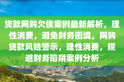 貸款網(wǎng)購欠債案例最新解析，理性消費，避免財務(wù)困境，網(wǎng)購貸款風(fēng)險警示，理性消費，規(guī)避財務(wù)陷阱案例分析